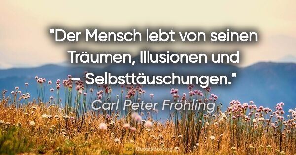 Carl Peter Fröhling Zitat: "Der Mensch lebt von seinen Träumen, Illusionen und –..."