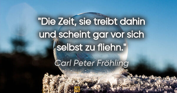 Carl Peter Fröhling Zitat: "Die Zeit, sie treibt dahin

und scheint gar vor sich selbst zu..."