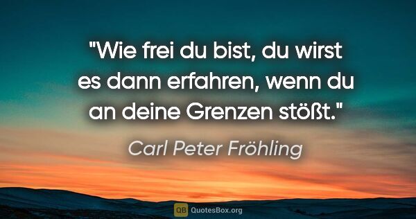 Carl Peter Fröhling Zitat: "Wie frei du bist, du wirst es dann erfahren, wenn du an deine..."