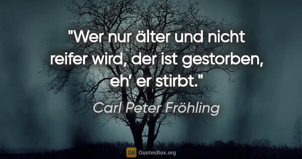 Carl Peter Fröhling Zitat: "Wer nur älter

und nicht reifer wird,

der ist gestorben,

eh’..."