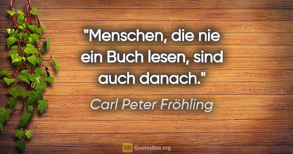 Carl Peter Fröhling Zitat: "Menschen, die nie ein Buch lesen, sind auch danach."
