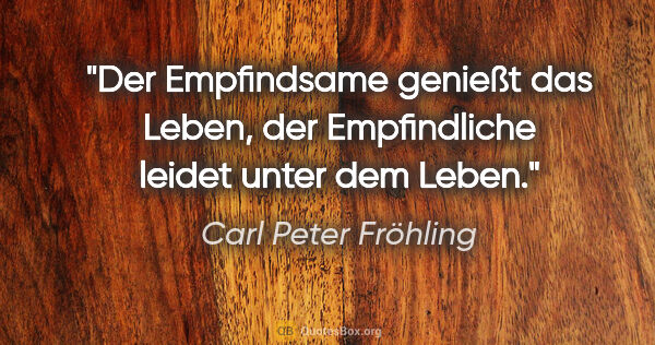 Carl Peter Fröhling Zitat: "Der Empfindsame genießt das Leben, der Empfindliche leidet..."