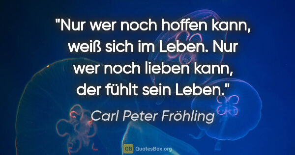 Carl Peter Fröhling Zitat: "Nur wer noch hoffen kann, weiß sich im Leben.

Nur wer noch..."