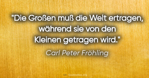 Carl Peter Fröhling Zitat: "Die Großen muß die Welt ertragen, während sie von den Kleinen..."