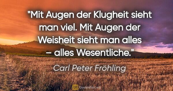 Carl Peter Fröhling Zitat: "Mit Augen der Klugheit sieht man viel.
Mit Augen der Weisheit..."