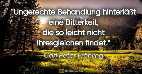 Carl Peter Fröhling Zitat: "Ungerechte Behandlung hinterläßt eine Bitterkeit, die so..."