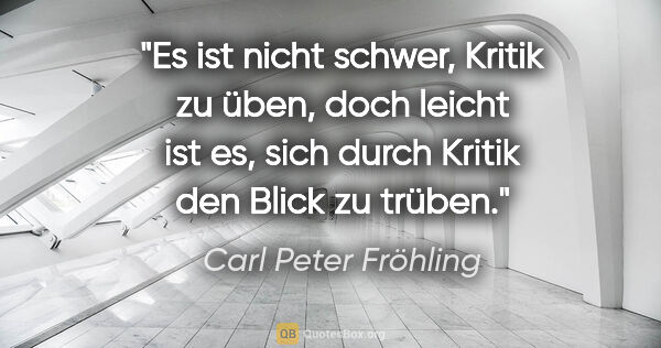 Carl Peter Fröhling Zitat: "Es ist nicht schwer,

Kritik zu üben,

doch leicht ist es,..."