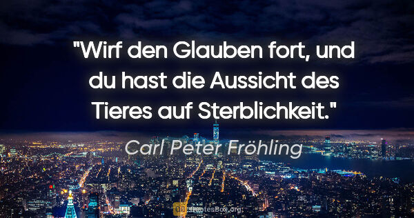 Carl Peter Fröhling Zitat: "Wirf den Glauben fort, und du hast die Aussicht des Tieres auf..."