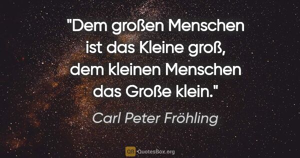 Carl Peter Fröhling Zitat: "Dem großen Menschen ist das Kleine groß, dem kleinen Menschen..."