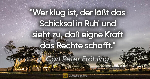 Carl Peter Fröhling Zitat: "Wer klug ist, der läßt das Schicksal in Ruh'
und sieht zu,
daß..."