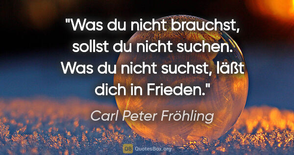 Carl Peter Fröhling Zitat: "Was du nicht brauchst, sollst du nicht suchen. Was du nicht..."