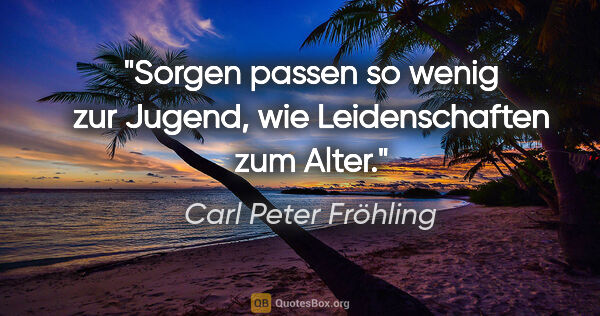 Carl Peter Fröhling Zitat: "Sorgen passen so wenig zur Jugend, wie Leidenschaften zum Alter."