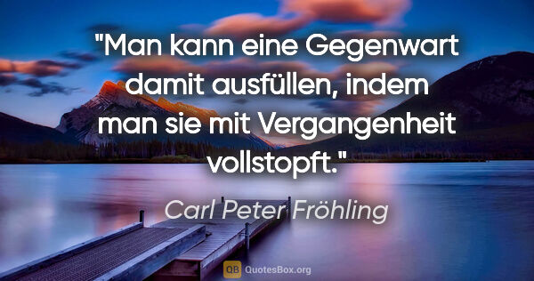 Carl Peter Fröhling Zitat: "Man kann eine Gegenwart damit ausfüllen, indem man sie mit..."