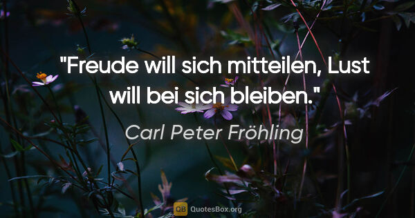Carl Peter Fröhling Zitat: "Freude will sich mitteilen, Lust will bei sich bleiben."
