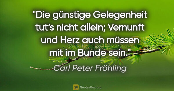 Carl Peter Fröhling Zitat: "Die günstige Gelegenheit tut’s nicht allein; Vernunft und Herz..."