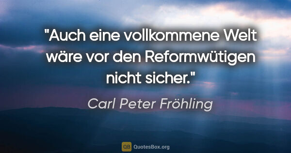 Carl Peter Fröhling Zitat: "Auch eine vollkommene Welt wäre vor den Reformwütigen nicht..."