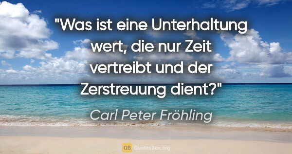 Carl Peter Fröhling Zitat: "Was ist eine Unterhaltung wert, die nur Zeit vertreibt und der..."