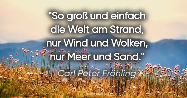 Carl Peter Fröhling Zitat: "So groß und einfach die Welt am Strand,

nur Wind und Wolken,..."