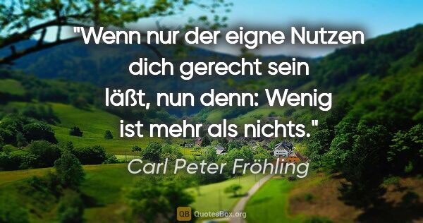 Carl Peter Fröhling Zitat: "Wenn nur der eigne Nutzen

dich gerecht sein läßt,

nun denn:..."