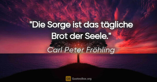 Carl Peter Fröhling Zitat: "Die Sorge ist das tägliche Brot der Seele."