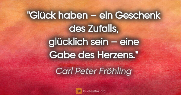 Carl Peter Fröhling Zitat: "Glück haben – ein Geschenk des Zufalls,
glücklich sein – eine..."