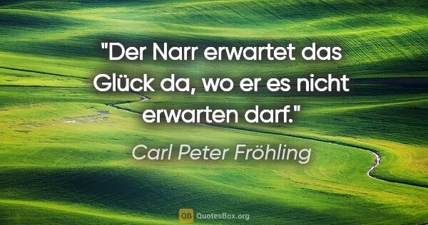 Carl Peter Fröhling Zitat: "Der Narr erwartet das Glück da, wo er es nicht erwarten darf."