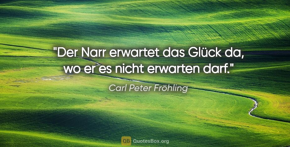 Carl Peter Fröhling Zitat: "Der Narr erwartet das Glück da, wo er es nicht erwarten darf."