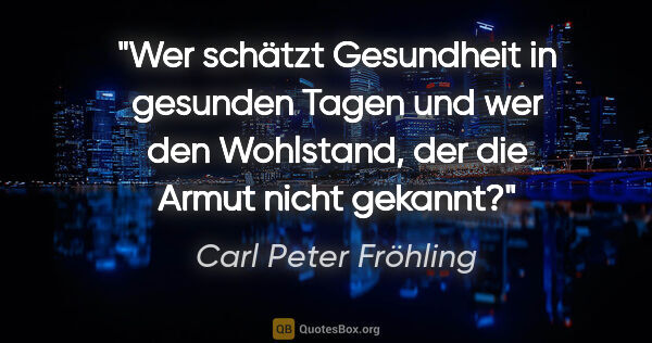 Carl Peter Fröhling Zitat: "Wer schätzt Gesundheit in gesunden Tagen und wer den..."