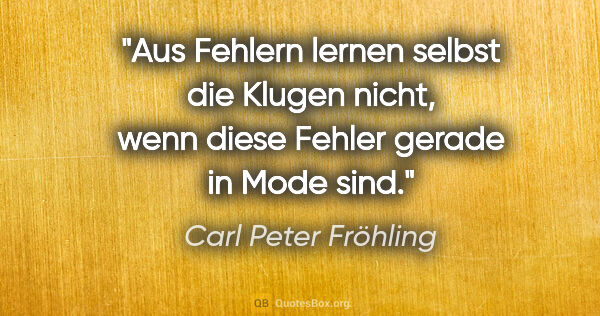 Carl Peter Fröhling Zitat: "Aus Fehlern lernen selbst die Klugen nicht, wenn diese Fehler..."