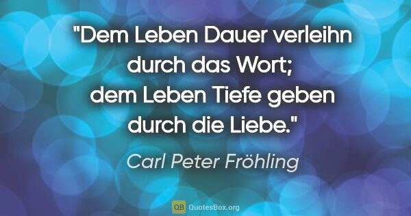 Carl Peter Fröhling Zitat: "Dem Leben Dauer verleihn durch das Wort; 

dem Leben Tiefe..."