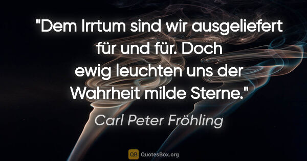 Carl Peter Fröhling Zitat: "Dem Irrtum sind wir ausgeliefert für und für. Doch ewig..."