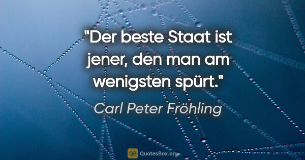 Carl Peter Fröhling Zitat: "Der beste Staat ist jener, den man am wenigsten spürt."