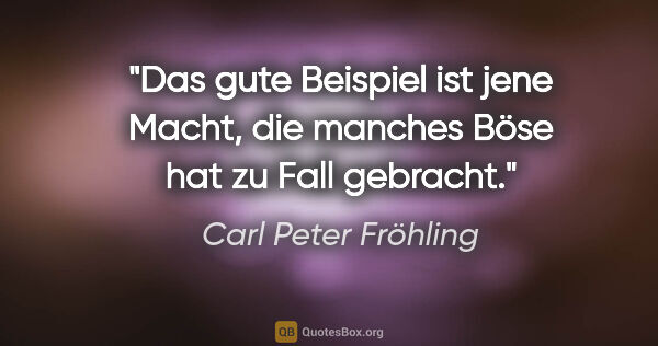 Carl Peter Fröhling Zitat: "Das gute Beispiel ist jene Macht,

die manches Böse hat zu..."