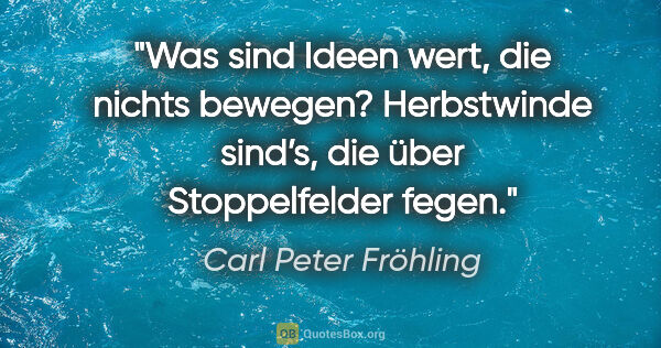 Carl Peter Fröhling Zitat: "Was sind Ideen wert, die nichts bewegen?

Herbstwinde sind’s,..."