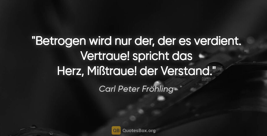 Carl Peter Fröhling Zitat: "Betrogen wird nur der, der es verdient.

"Vertraue!" spricht..."