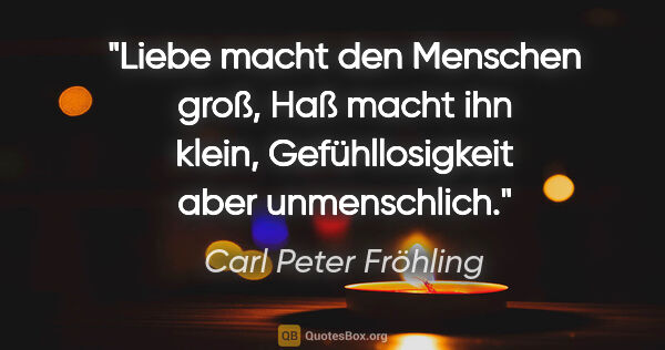 Carl Peter Fröhling Zitat: "Liebe

macht den Menschen groß,

Haß macht ihn..."