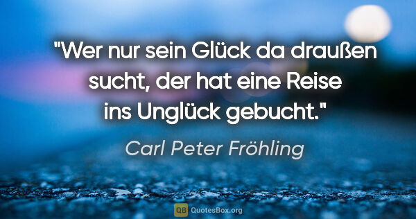 Carl Peter Fröhling Zitat: "Wer nur sein Glück da draußen sucht,

der hat eine Reise ins..."