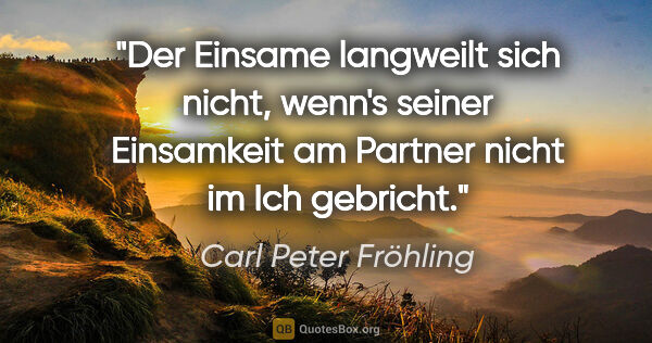 Carl Peter Fröhling Zitat: "Der Einsame langweilt sich nicht,

wenn's seiner Einsamkeit am..."