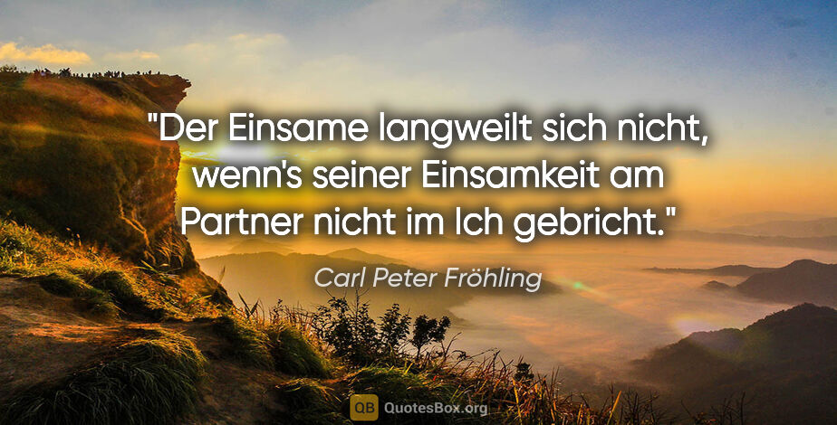 Carl Peter Fröhling Zitat: "Der Einsame langweilt sich nicht,

wenn's seiner Einsamkeit am..."