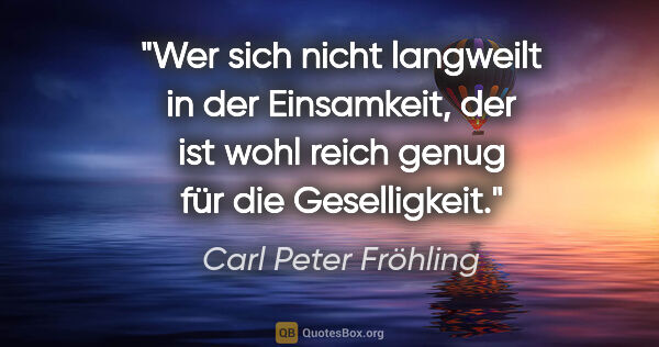 Carl Peter Fröhling Zitat: "Wer sich nicht langweilt in der Einsamkeit,

der ist wohl..."
