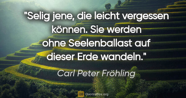 Carl Peter Fröhling Zitat: "Selig jene,

die leicht vergessen können.

Sie werden ohne..."