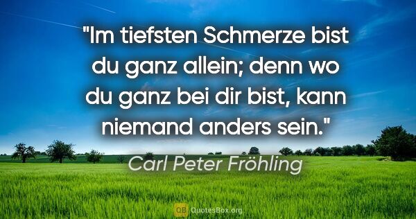 Carl Peter Fröhling Zitat: "Im tiefsten Schmerze bist du ganz allein; denn wo du ganz bei..."