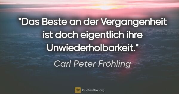 Carl Peter Fröhling Zitat: "Das Beste an der Vergangenheit ist doch eigentlich..."