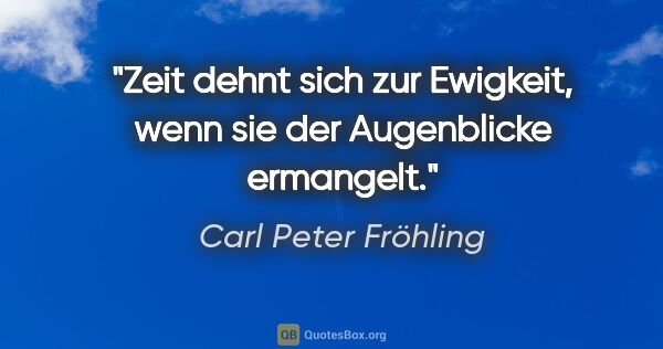 Carl Peter Fröhling Zitat: "Zeit dehnt sich zur Ewigkeit, wenn sie der..."