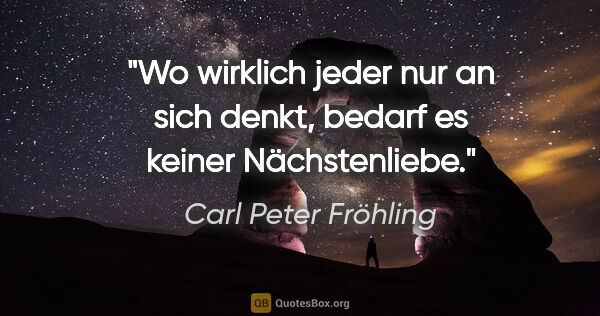 Carl Peter Fröhling Zitat: "Wo wirklich jeder nur an sich denkt, bedarf es keiner..."