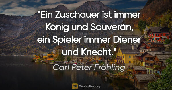 Carl Peter Fröhling Zitat: "Ein Zuschauer ist immer König und Souverän,

ein Spieler immer..."