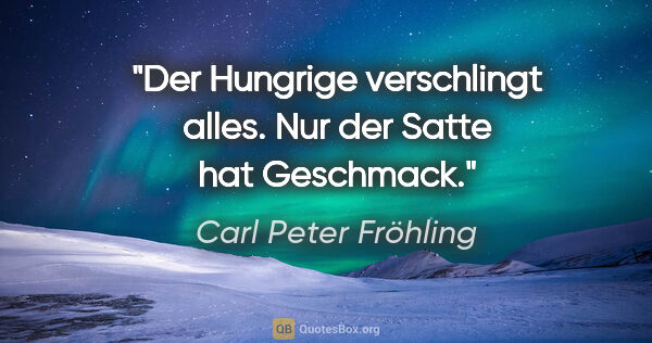 Carl Peter Fröhling Zitat: "Der Hungrige verschlingt alles.

Nur der Satte hat Geschmack."