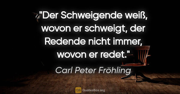 Carl Peter Fröhling Zitat: "Der Schweigende weiß, wovon er schweigt,

der Redende nicht..."