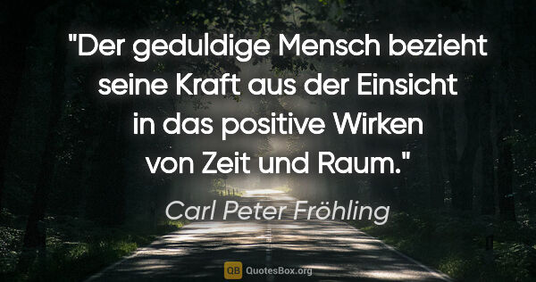 Carl Peter Fröhling Zitat: "Der geduldige Mensch bezieht seine Kraft aus der Einsicht in..."