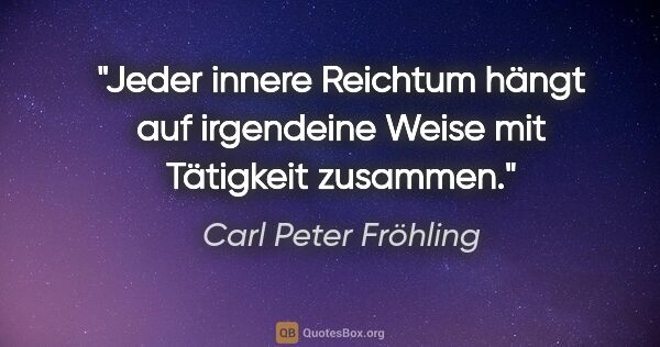 Carl Peter Fröhling Zitat: "Jeder innere Reichtum hängt auf irgendeine Weise mit Tätigkeit..."